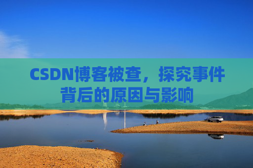 CSDN博客被查,探究事件背后的原因与影响